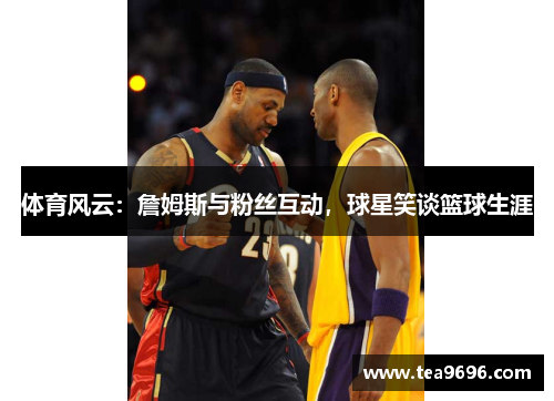 体育风云：詹姆斯与粉丝互动，球星笑谈篮球生涯